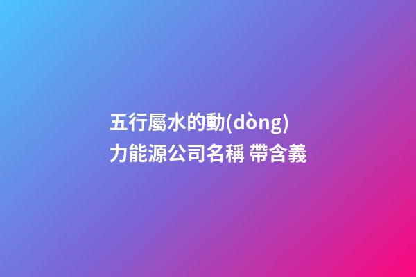 五行屬水的動(dòng)力能源公司名稱 帶含義-第1張-公司起名-玄機(jī)派